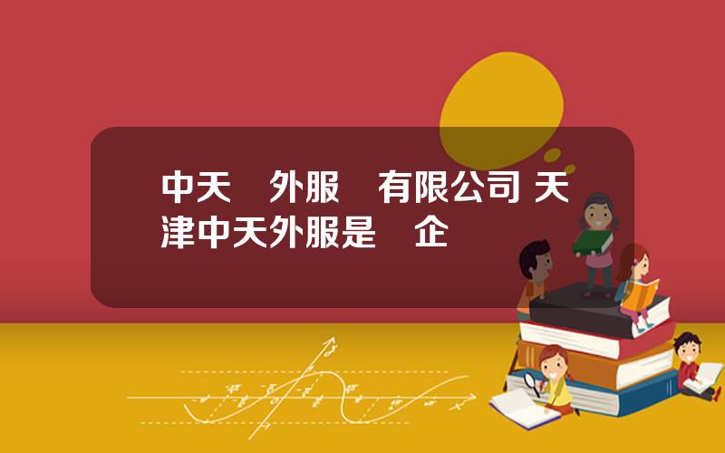 中天對外服務有限公司 天津中天外服是國企嗎